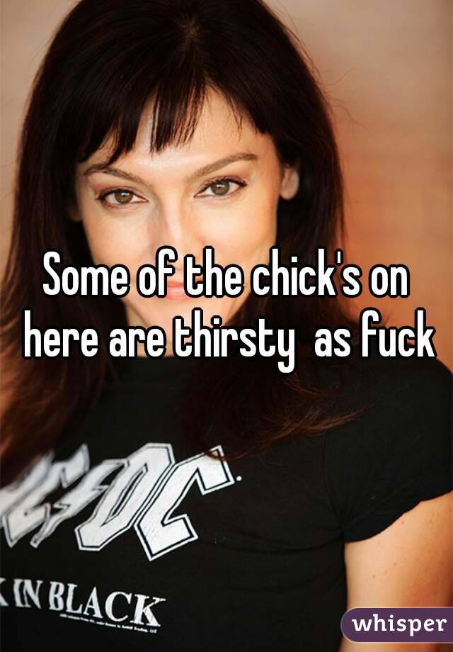 Some of the chick's on here are thirsty  as fuck