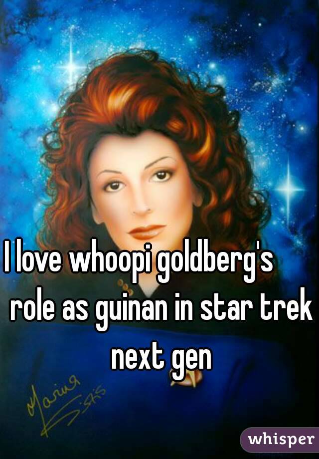 I love whoopi goldberg's       role as guinan in star trek next gen