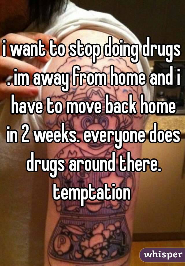 i want to stop doing drugs . im away from home and i have to move back home in 2 weeks. everyone does drugs around there. temptation 