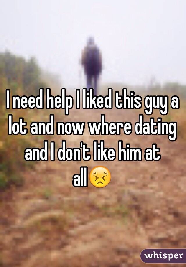 I need help I liked this guy a lot and now where dating and I don't like him at all😣