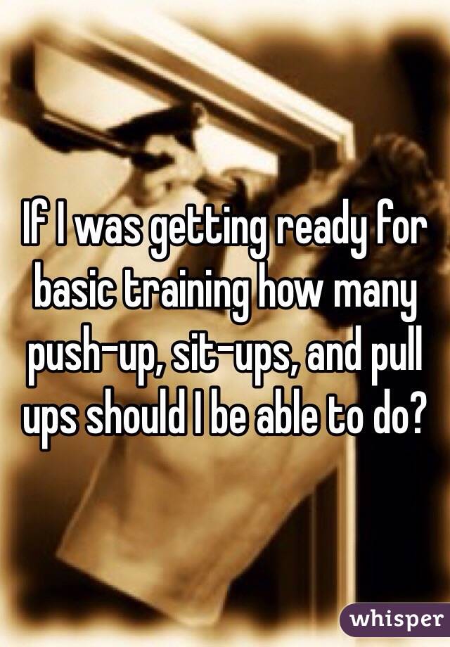 If I was getting ready for basic training how many push-up, sit-ups, and pull ups should I be able to do?