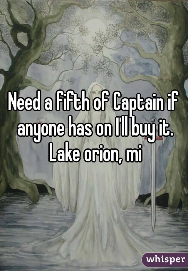 Need a fifth of Captain if anyone has on I'll buy it. Lake orion, mi