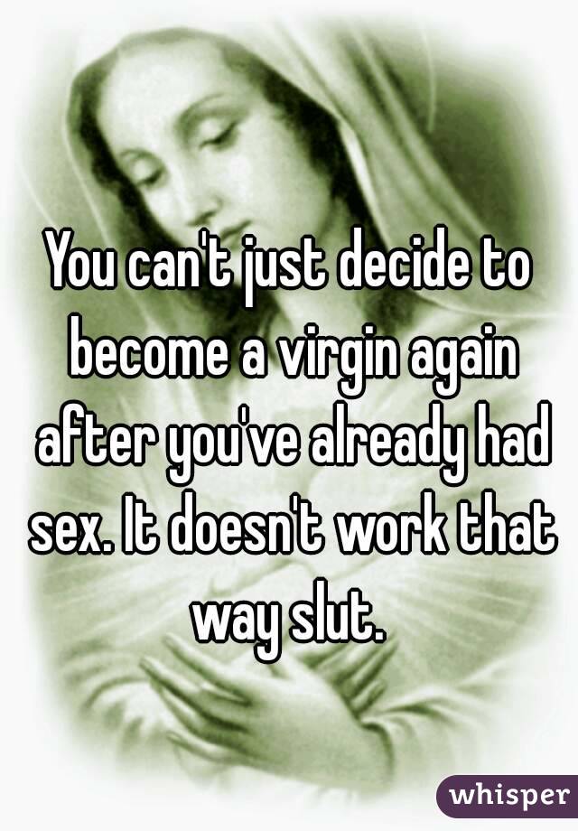 You can't just decide to become a virgin again after you've already had sex. It doesn't work that way slut. 