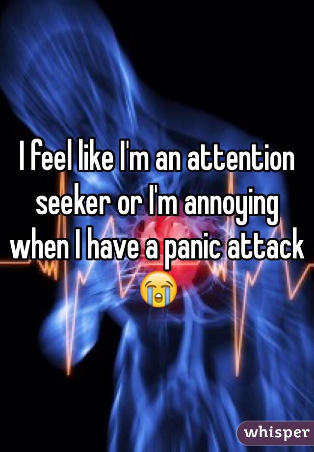 I feel like I'm an attention seeker or I'm annoying when I have a panic attack 😭