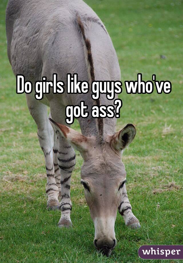Do girls like guys who've got ass?