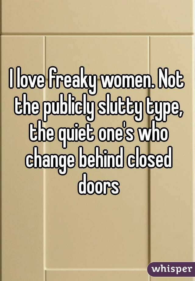 I love freaky women. Not the publicly slutty type, the quiet one's who change behind closed doors