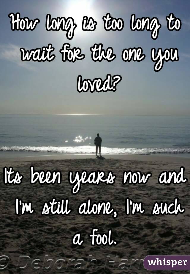 How long is too long to wait for the one you loved?


Its been years now and I'm still alone, I'm such a fool. 
