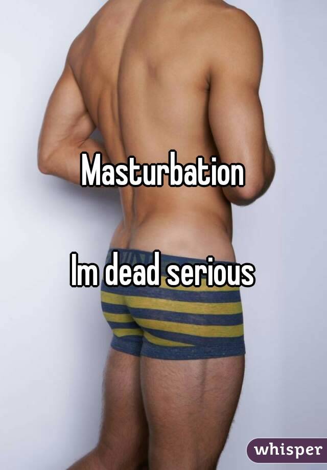Masturbation

Im dead serious