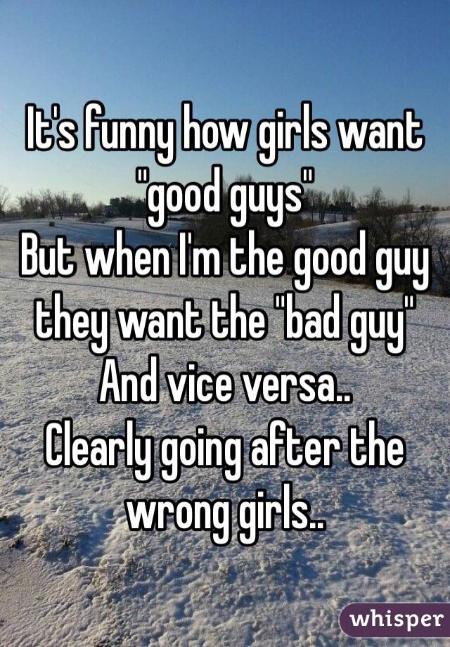 It's funny how girls want "good guys"
But when I'm the good guy they want the "bad guy"
And vice versa..
Clearly going after the wrong girls..