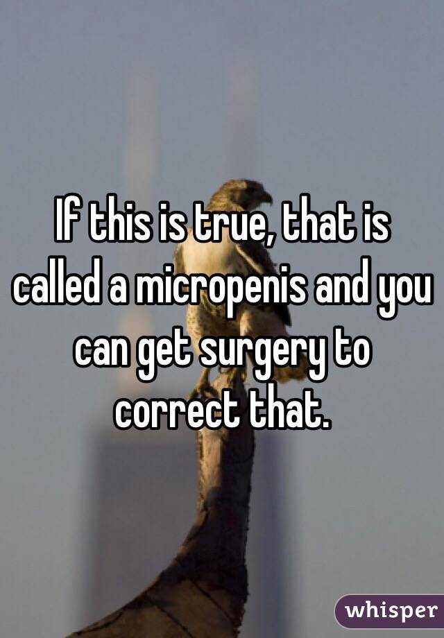 If this is true, that is called a micropenis and you can get surgery to correct that.