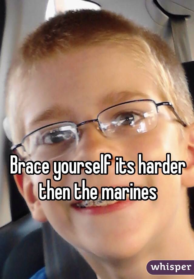 Brace yourself its harder then the marines