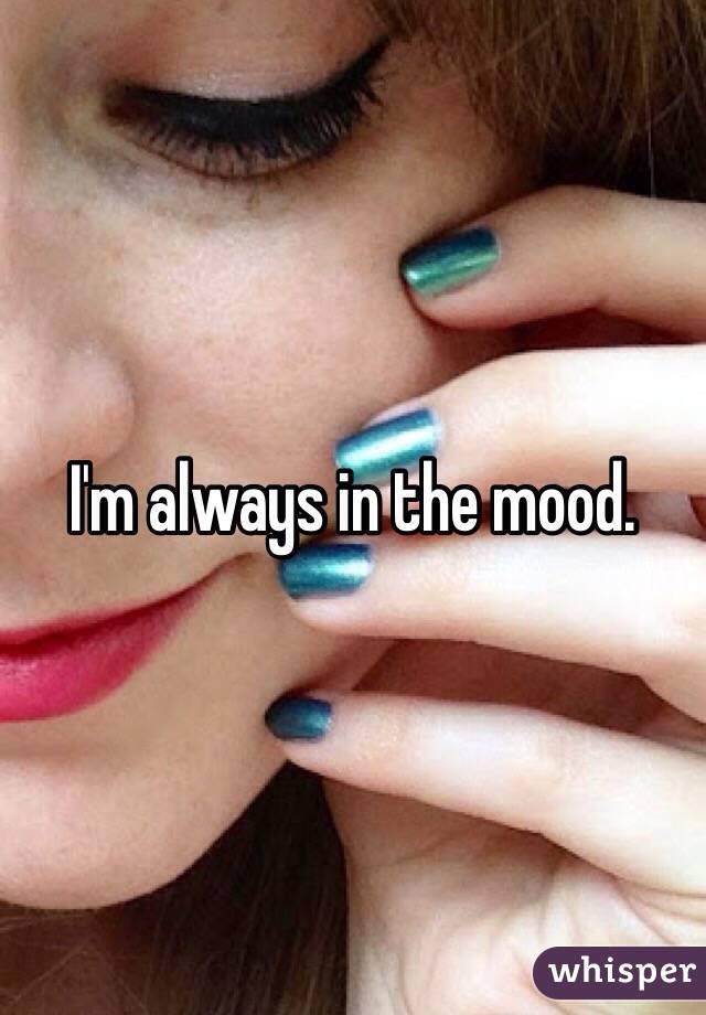 I'm always in the mood. 