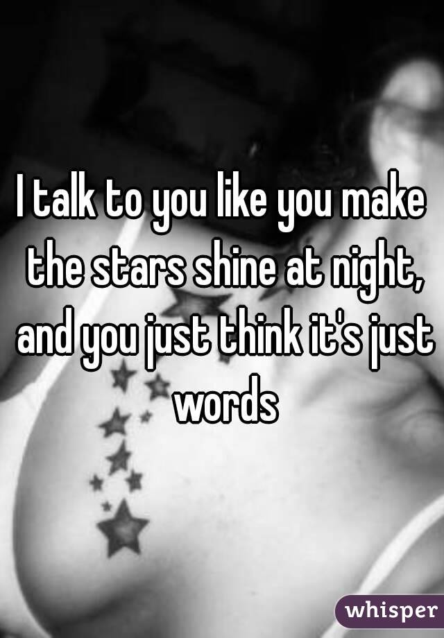 I talk to you like you make the stars shine at night, and you just think it's just words