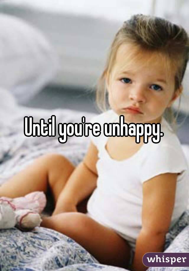 Until you're unhappy.