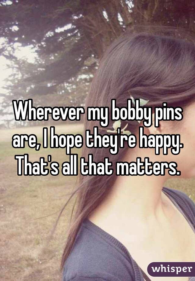 Wherever my bobby pins are, I hope they're happy.
That's all that matters.