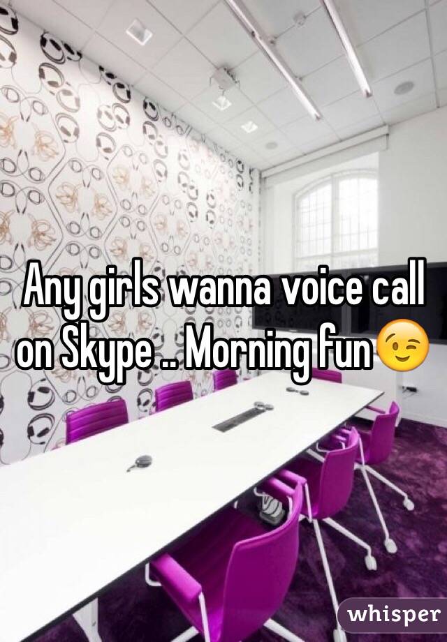 Any girls wanna voice call on Skype .. Morning fun😉