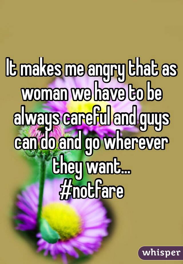 It makes me angry that as woman we have to be always careful and guys can do and go wherever they want... 
#notfare
