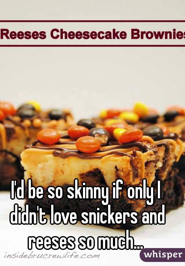 I'd be so skinny if only I didn't love snickers and reeses so much... 