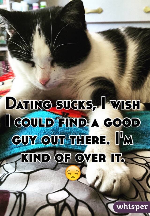 Dating sucks, I wish I could find a good guy out there. I'm kind of over it.
😒