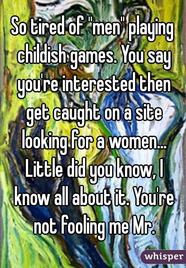 So tired of "men" playing childish games. You say you're interested then get caught on a site looking for a women... Little did you know, I know all about it. You're not fooling me Mr.