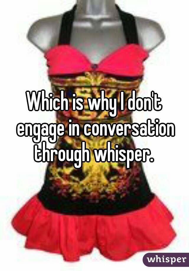 Which is why I don't engage in conversation through whisper. 