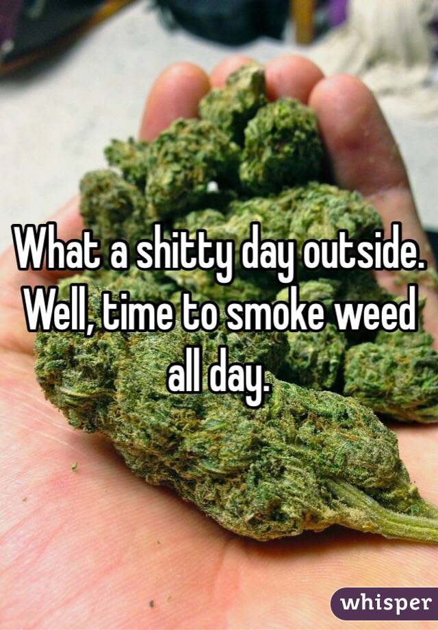 What a shitty day outside. Well, time to smoke weed all day. 