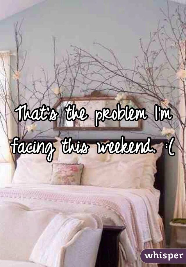 That's the problem I'm facing this weekend. :(