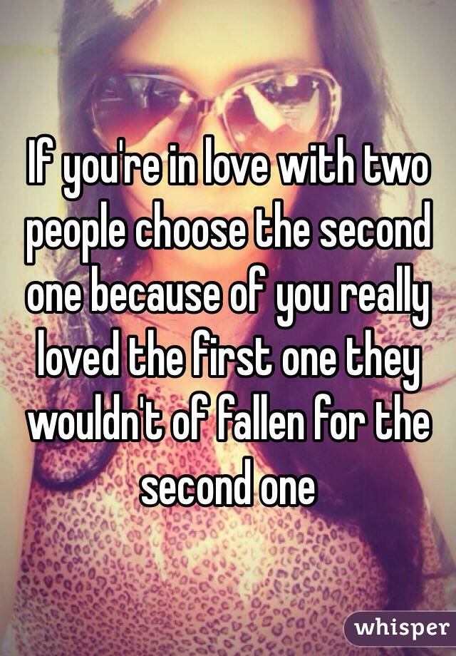 If you're in love with two people choose the second one because of you really loved the first one they wouldn't of fallen for the second one