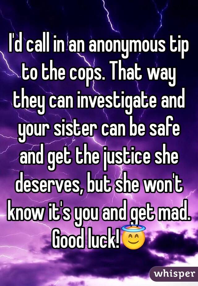 I'd call in an anonymous tip to the cops. That way they can investigate and your sister can be safe and get the justice she deserves, but she won't know it's you and get mad. Good luck!😇