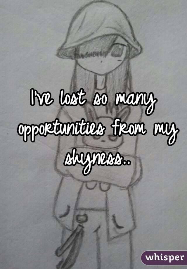 I've lost so many opportunities from my shyness..