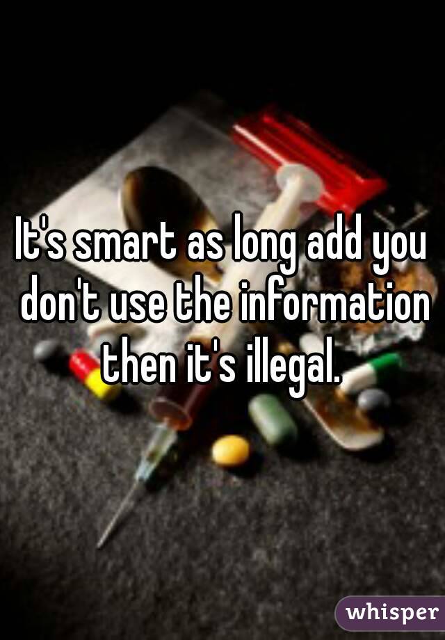 It's smart as long add you don't use the information then it's illegal. 