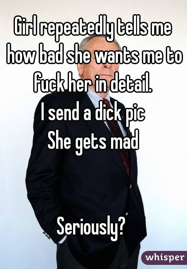 Girl repeatedly tells me how bad she wants me to fuck her in detail. 
I send a dick pic
She gets mad


Seriously? 