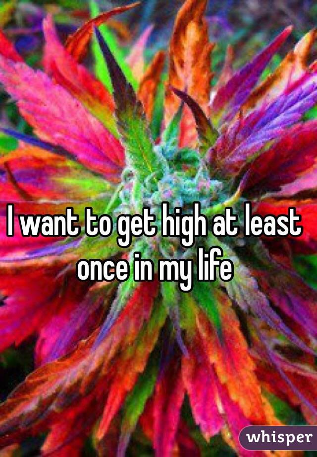 I want to get high at least once in my life 