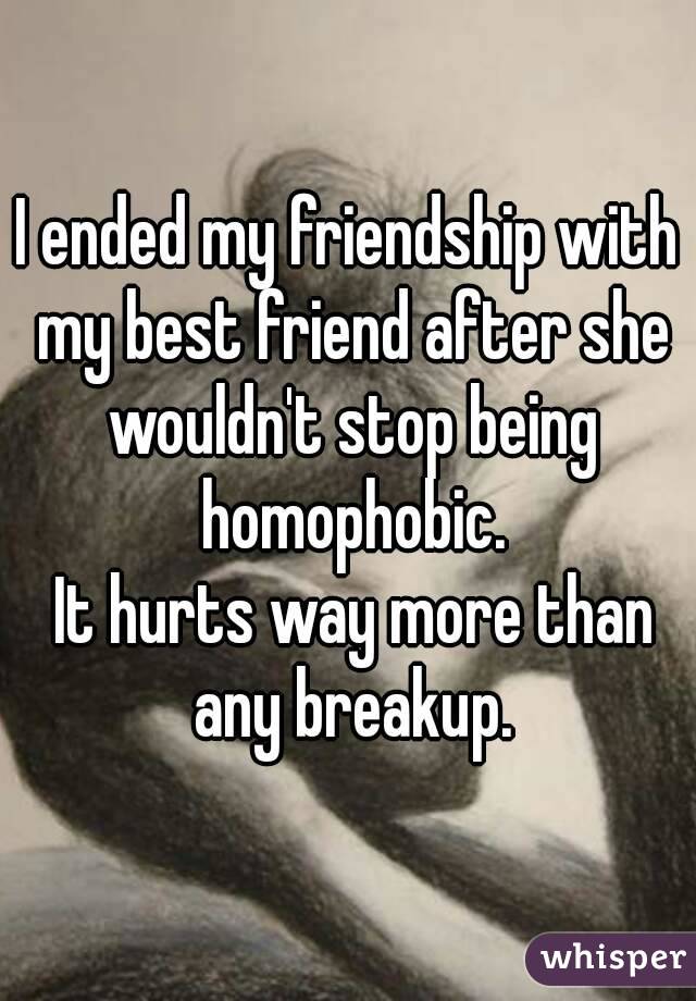 I ended my friendship with my best friend after she wouldn't stop being homophobic.
 It hurts way more than any breakup.
