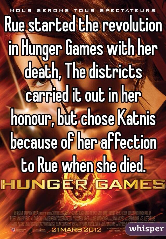 Rue started the revolution in Hunger Games with her death, The districts carried it out in her honour, but chose Katnis because of her affection to Rue when she died.