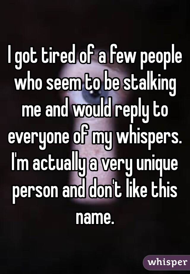 I got tired of a few people who seem to be stalking me and would reply to everyone of my whispers. I'm actually a very unique person and don't like this name. 
