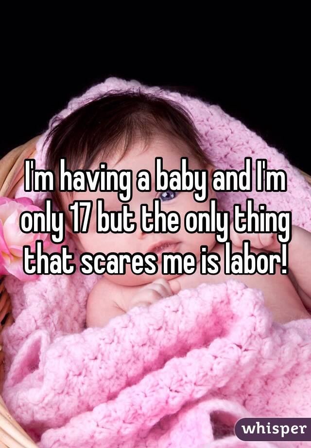 I'm having a baby and I'm only 17 but the only thing that scares me is labor!
