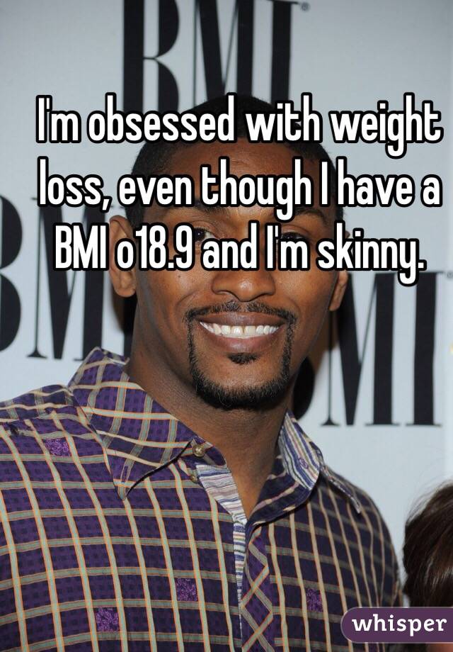 I'm obsessed with weight loss, even though I have a BMI o18.9 and I'm skinny. 
