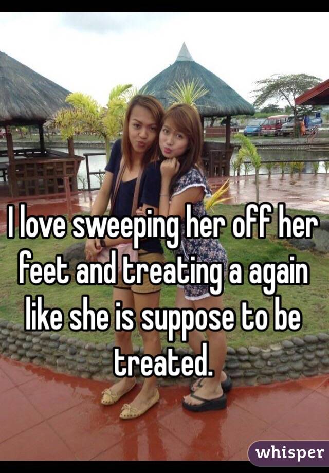 I love sweeping her off her feet and treating a again like she is suppose to be treated. 