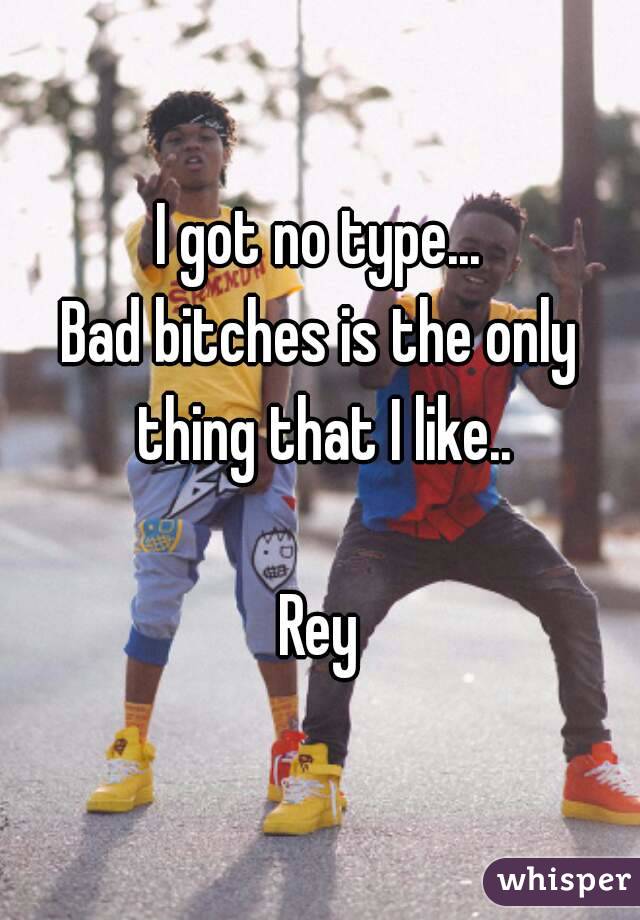 I got no type...
Bad bitches is the only thing that I like..

Rey