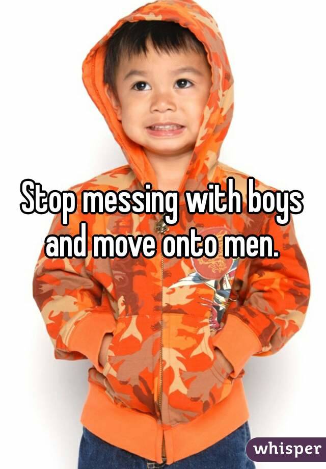 Stop messing with boys and move onto men. 