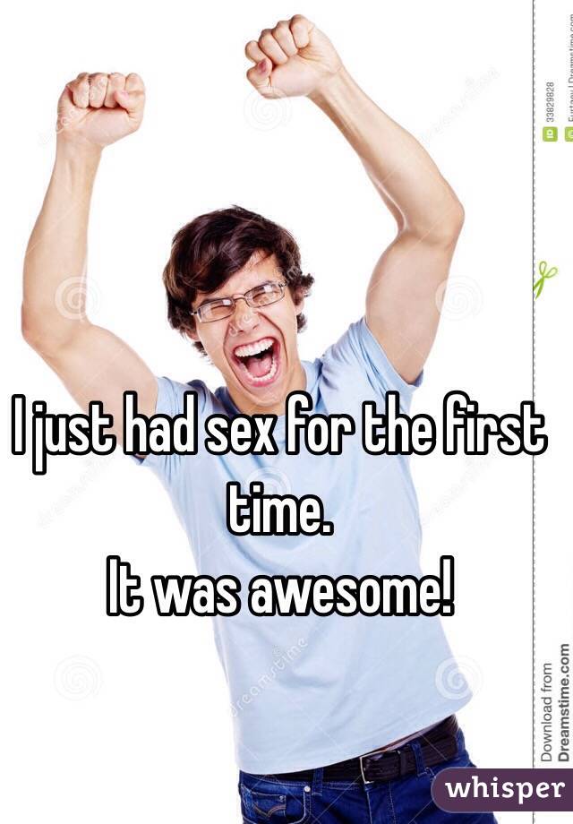 I just had sex for the first time.
It was awesome!