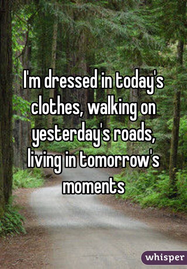 I'm dressed in today's clothes, walking on yesterday's roads,
living in tomorrow's moments  
