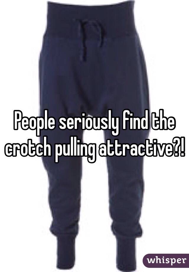 People seriously find the crotch pulling attractive?!
