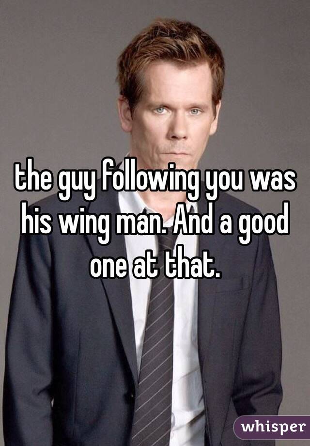 the guy following you was his wing man. And a good one at that. 