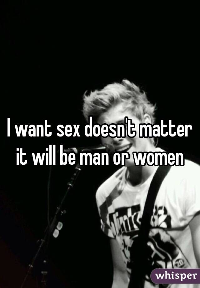 I want sex doesn't matter it will be man or women