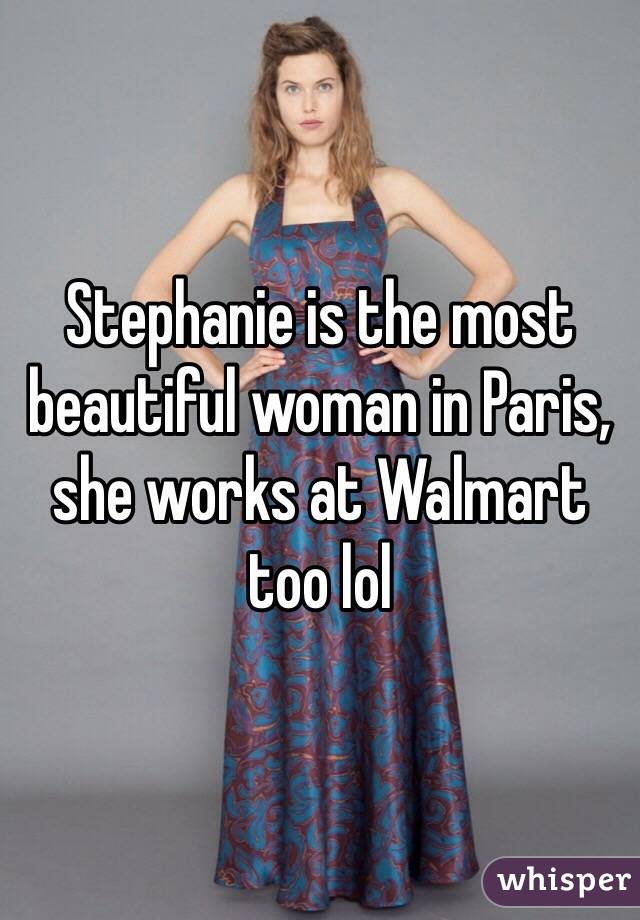 Stephanie is the most beautiful woman in Paris, she works at Walmart too lol