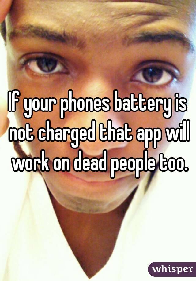 If your phones battery is not charged that app will work on dead people too.