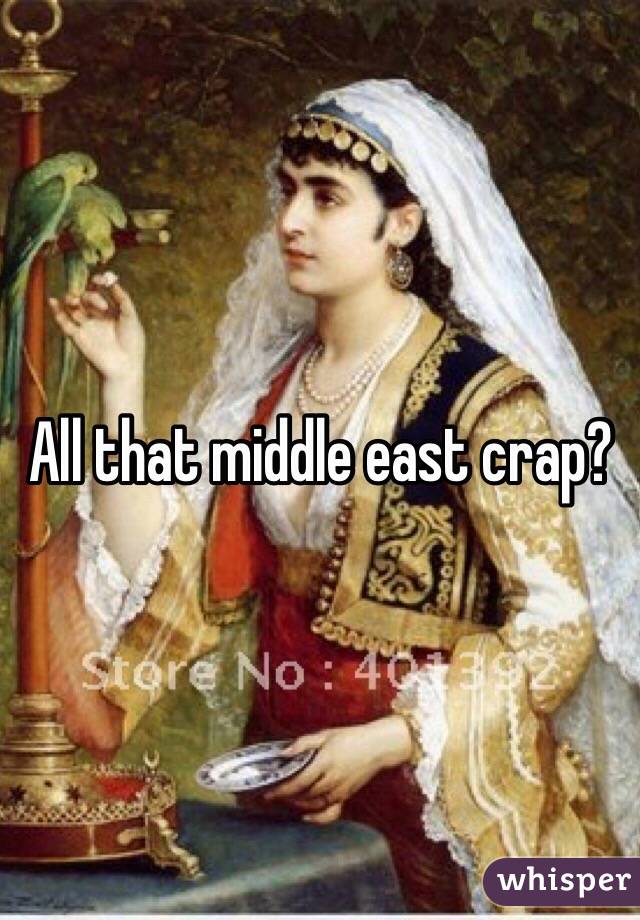All that middle east crap?