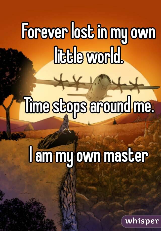 Forever lost in my own little world. 

Time stops around me.

I am my own master